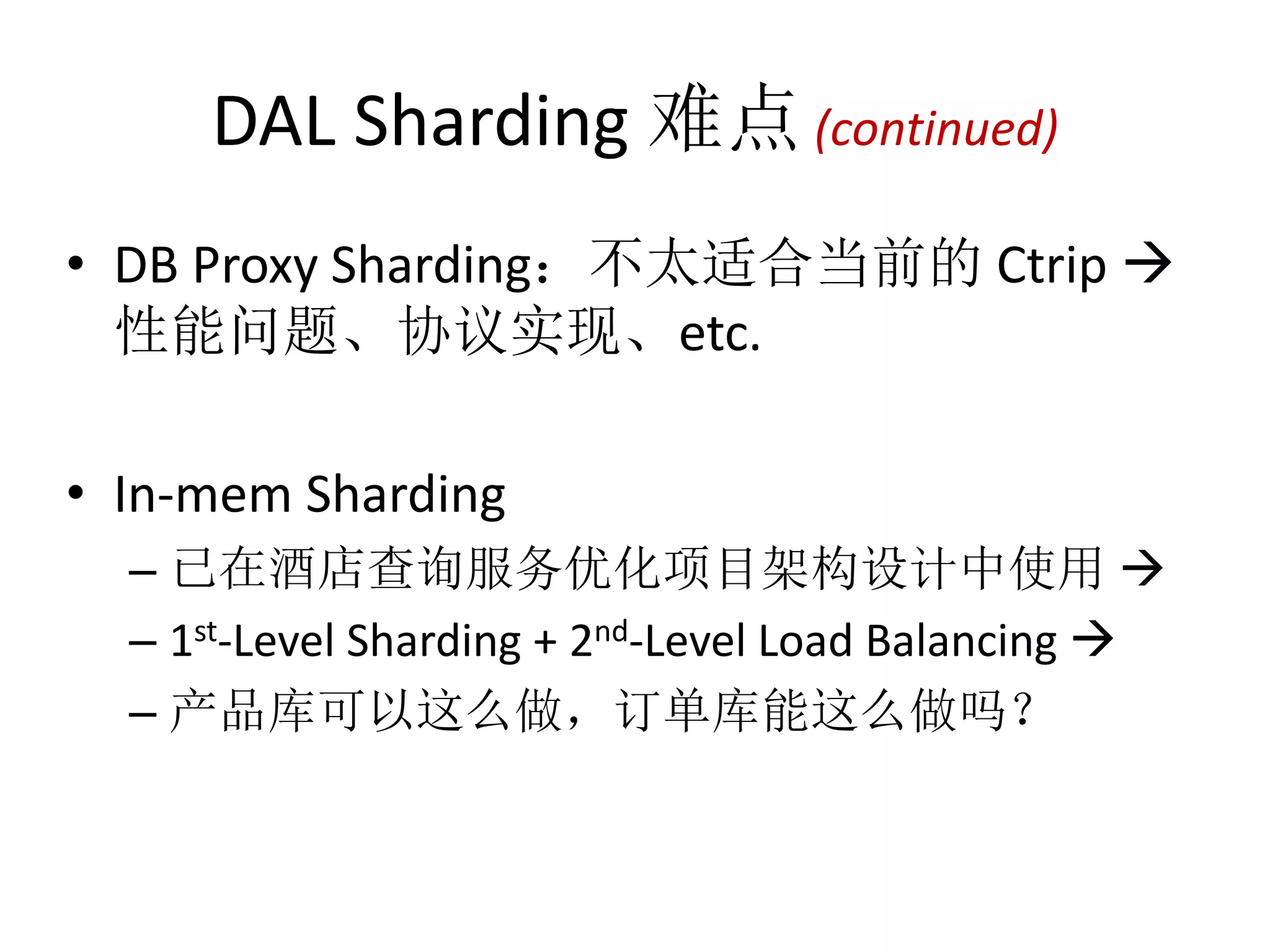 DAL Sharding 难点(continued) 
• DB Proxy Sharding：不太适合当前的Ctrip  
性能问题、协议实现、etc. 
• In-mem Sharding 
– 已在酒店查询服务优化项目架构设计中使用 
– 1st-Level Sharding + 2nd-Level Load Balancing  
– 产品库可以这么做，订单库能这么做吗？ 
 