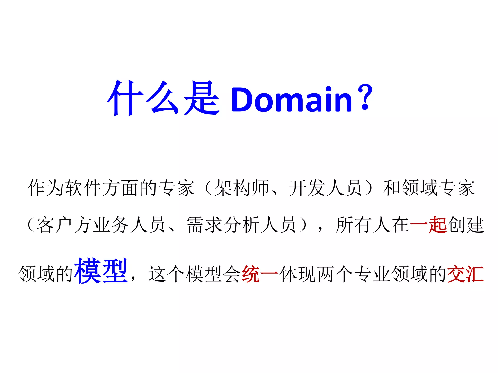 什么是Domain？ 
作为软件方面的专家（架构师、开发人员）和领域专家 
（客户方业务人员、需求分析人员），所有人在一起创建 
领域的模型，这个模型会统一体现两个专业领域的交汇 
 