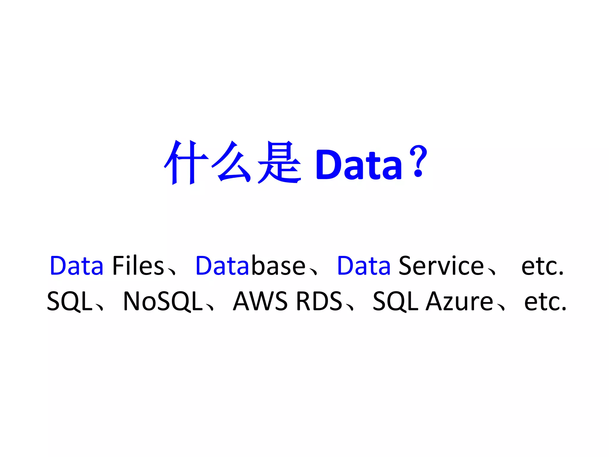 什么是Data？ 
Data Files、Database、Data Service、etc. 
SQL、NoSQL、AWS RDS、SQL Azure、etc. 
 