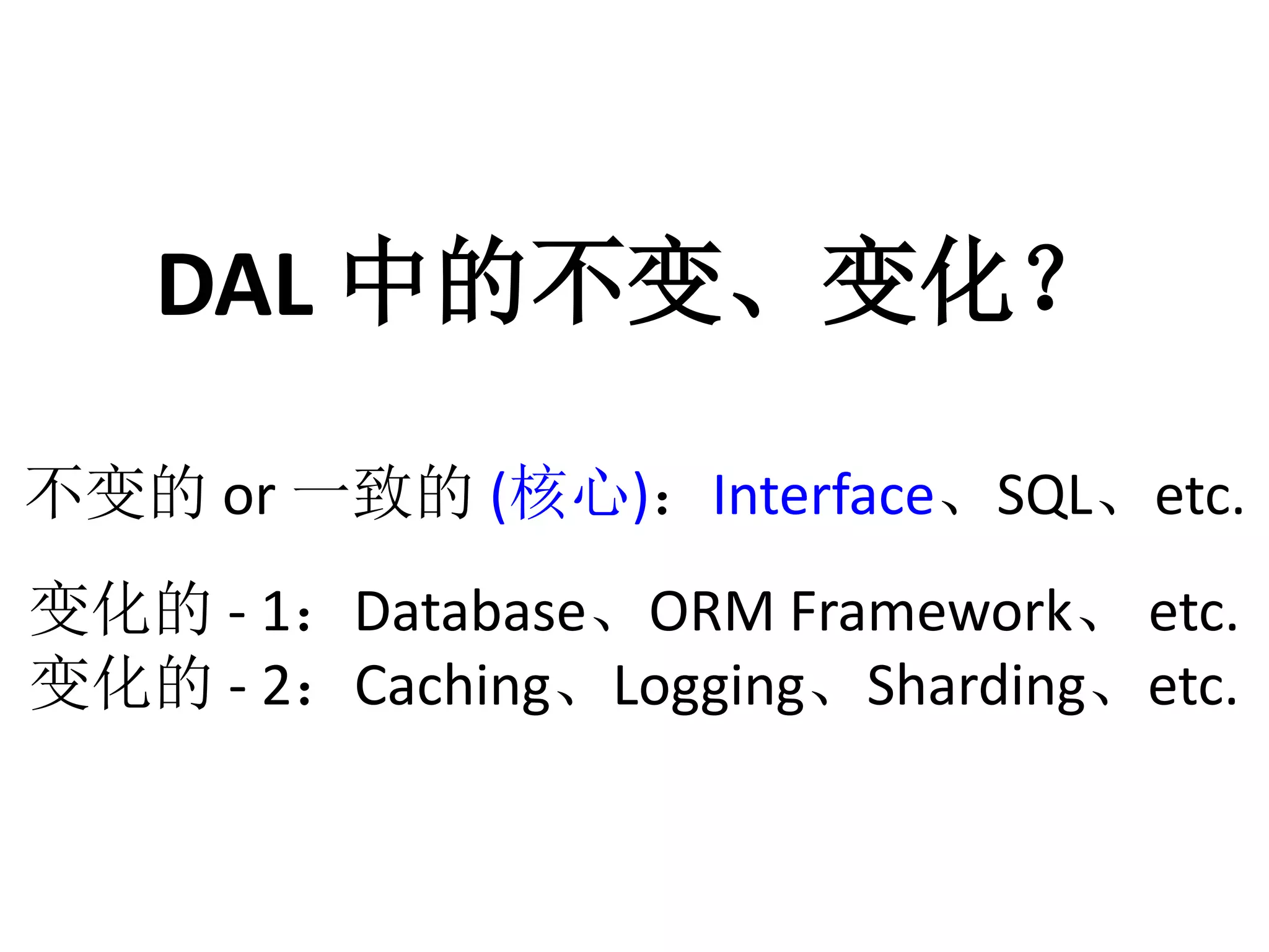 DAL 中的不变、变化？ 
不变的or 一致的(核心)：Interface、SQL、etc. 
变化的- 1：Database、ORM Framework、etc. 
变化的- 2：Caching、Logging、Sharding、etc. 
 