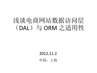 浅谈电商网站数据访问层 
（DAL）与ORM 之适用性 
2012.11.2 
中国，上海 
 