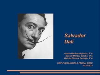 Salvador
Dalí
Adrián Boullosa Iglesias, 6º A
Manuel Méndez del Río, 6º A
Gabriel Oliveira Carballo, 6º A
CEIP PLURILINGÜE A PEDRA- BUEU
2014-2015
 