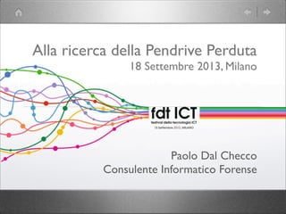 Alla ricerca della Pendrive Perduta
18 Settembre 2013, Milano
Paolo Dal Checco
Consulente Informatico Forense
 
