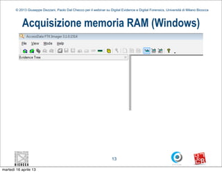 © 2013 Giuseppe Dezzani, Paolo Dal Checco per il webinar su Digital Evidence e Digital Forensics, Università di Milano Bicocca



            Acquisizione memoria RAM (Windows)




                                                                      13

martedì 16 aprile 13
 