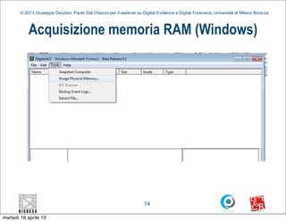 © 2013 Giuseppe Dezzani, Paolo Dal Checco per il webinar su Digital Evidence e Digital Forensics, Università di Milano Bicocca



            Acquisizione memoria RAM (Windows)




                                                                      14

martedì 16 aprile 13
 