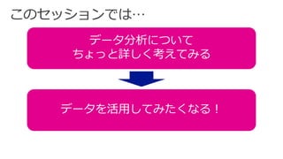 データ分析について
ちょっと詳しく考えてみる
データを活用してみたくなる！
 