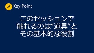 このセッションで
触れるのは“道具”と
その基本的な役割
Key Point
 