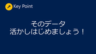 そのデータ
活かしはじめましょう！
Key Point
 