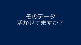 そのデータ
活かせてますか？
 