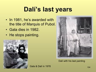 104
Dalí’s last years
•  In 1981, he’s awarded with
the title of Marquis of Pubol.
•  Gala dies in 1982.
•  He stops painting.
Gala & Dalí in 1978
Dalí with his last painting
 