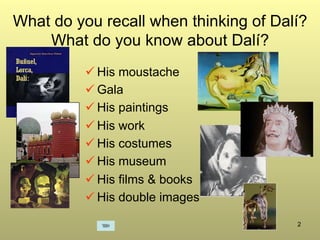 2
What do you recall when thinking of Dalí?
What do you know about Dalí?
ü His moustache
ü Gala
ü His paintings
ü His work
ü His costumes
ü His museum
ü His films & books
ü His double images
 