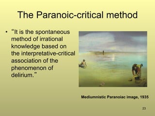 23
The Paranoic-critical method
•  “It is the spontaneous
method of irrational
knowledge based on
the interpretative-critical
association of the
phenomenon of
delirium.”
Mediumnistic Paranoiac image, 1935
 