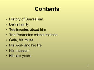 3
Contents
•  History of Surrealism
•  Dalí’s family
•  Testimonies about him
•  The Paranoiac critical method
•  Gala, his muse
•  His work and his life
•  His museum
•  His last years
 