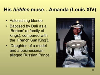 53
His hidden muse…Amanda (Louis XIV)
•  Astonishing blonde
•  Babtised by Dalí as a
‘Borbon’ (a family of
kings), compared with
the French‘Sun King’).
•  ‘Daughter’ of a model
and a businessman,
alleged Russian Prince.
 