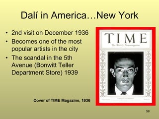 59
Dalí in America…New York
•  2nd visit on December 1936
•  Becomes one of the most
popular artists in the city
•  The scandal in the 5th
Avenue (Bonwitt Teller
Department Store) 1939
Cover of TIME Magazine, 1936
 