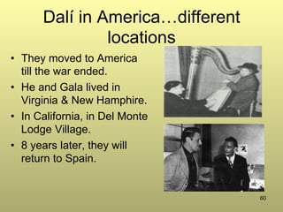 60
Dalí in America…different
locations
•  They moved to America
till the war ended.
•  He and Gala lived in
Virginia & New Hamphire.
•  In California, in Del Monte
Lodge Village.
•  8 years later, they will
return to Spain.
 