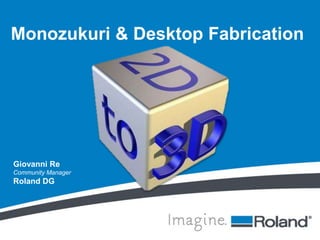 Monozukuri & Desktop Fabrication 
Giovanni Re 
Community Manager 
Roland DG 
 