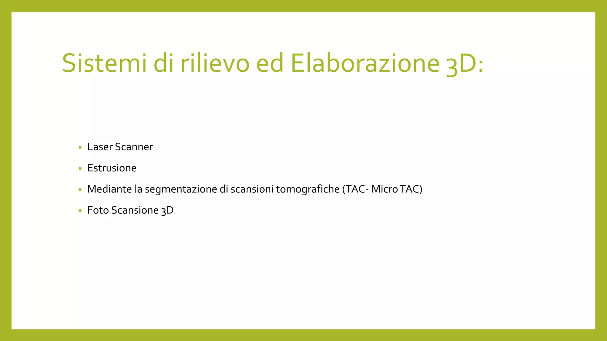 Sistemi di rilievo ed Elaborazione 3D:
• Laser Scanner
• Estrusione
• Mediante la segmentazione di scansioni tomografiche (TAC- MicroTAC)
• Foto Scansione 3D
 