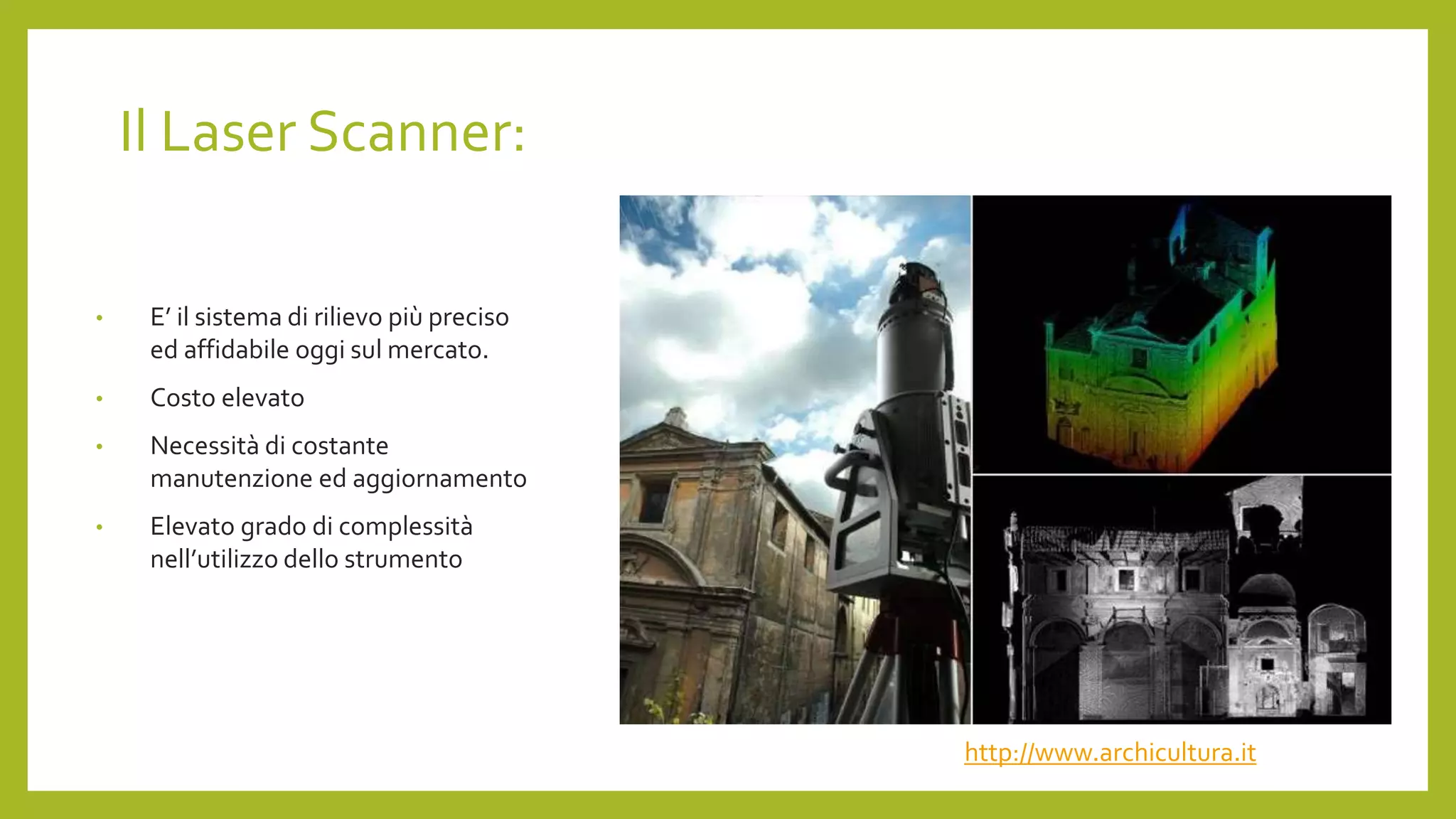 Il Laser Scanner:
• E’ il sistema di rilievo più preciso
ed affidabile oggi sul mercato.
• Costo elevato
• Necessità di costante
manutenzione ed aggiornamento
• Elevato grado di complessità
nell’utilizzo dello strumento
http://www.archicultura.it
 