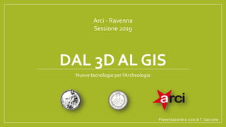 DAL 3D AL GIS
Arci - Ravenna
Sessione 2019
Presentazione a cura diT. Saccone
Nuove tecnologie per l’Archeologia
 