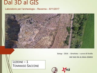 Dal 3D al GIS
Laboratorio per l’archeologia – Ravenna – 8/11/2017
Getap - 2016 - Ortofoto + curve di livello
IAE NAS RA & MAA-ISMEO
LEZIONE – 1
TOMMASO SACCONE
 