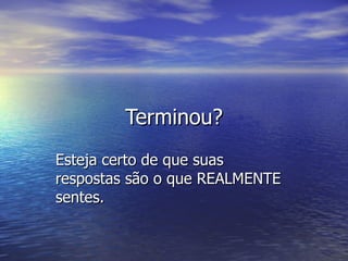 Terminou?Terminou?
Esteja certo de que suasEsteja certo de que suas
respostas são o que REALMENTErespostas são o que REALMENTE
sentes.sentes.
 