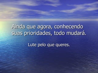 Ainda que agora, conhecendoAinda que agora, conhecendo
suas prioridades, todo mudará.suas prioridades, todo mudará.
Lute pelo que queres.Lute pelo que queres.
 