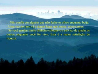 . . Não confie em alguém que não feche os olhos enquanto beija. . Uma vez por ano vá a algum lugar que nunca  esteve antes. . Se você ganhar muito dinheiro coloque-o a serviço de ajudar os outros enquanto você for vivo. Esta é a maior satisfação de riqueza. .  