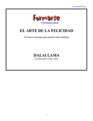 www.formarse.com.ar
www.formarse.com.ar
EL ARTE DE LA FELICIDAD
Un nuevo mensaje para nuestra vida cotidiana
DALAI LAMA
con Howard C.Cutler. M.D.
1
 