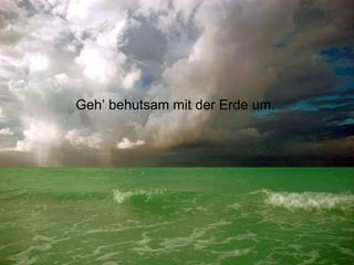 Geh’ behutsam mit der Erde um. 