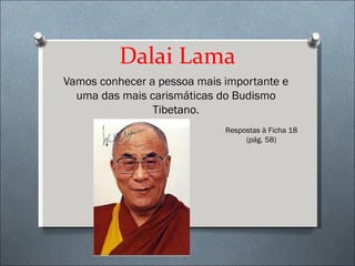Dalai Lama
Vamos conhecer a pessoa mais importante e
  uma das mais carismáticas do Budismo
                Tibetano.
                             Respostas à Ficha 18
                                  (pág. 58)
 