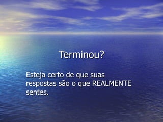 Terminou? Esteja certo de que suas respostas são o que REALMENTE sentes. 