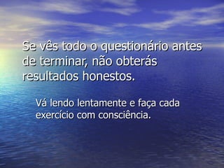 Se vês todo o questionário antes de terminar, não obterás resultados honestos. Vá lendo lentamente e faça cada exercício com consciência . 