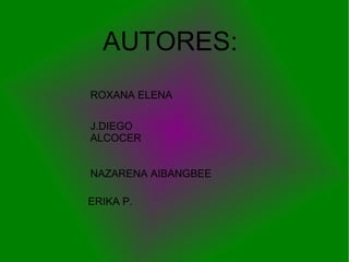 AUTORES: ROXANA ELENA J.DIEGO ALCOCER NAZARENA AIBANGBEE ERIKA P. 