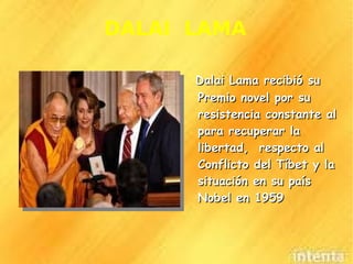 DALAI  LAMA Dalai Lama recibió su Premio novel por su resistencia constante al para recuperar la libertad,  respecto al Conflicto del Tíbet y la situación en su país Nobel en 1959 