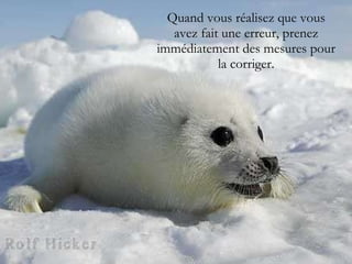 Quand vous réalisez que vous avez fait une erreur, prenez immédiatement des mesures pour la corriger. 