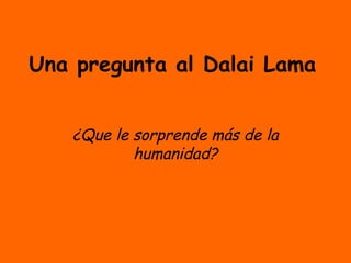 Una pregunta al Dalai Lama
¿Que le sorprende más de la
humanidad?
 