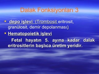 Dalak Fonksiyonları 3
 depo işlevi (Trombosit eritrosit,
  granülosit, demir depolanması)
 Hematopoietik işlevi
    Fetal hayatın 5. ayına kadar dalak
  eritrositlerin başlıca üretim yeridir.
 