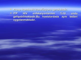  Preop trombosit transfüzyonu gereksizdir.
 ITP    HIV    enfeksiyonlarının   %10     unda
  gelişebilmektedir.Bu hastalardada aynı tedavi
  uygulanmaktadır.
 