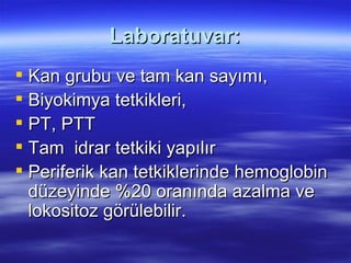 Laboratuvar:
 Kan grubu ve tam kan sayımı,
 Biyokimya tetkikleri,
 PT, PTT
 Tam idrar tetkiki yapılır
 Periferik kan tetkiklerinde hemoglobin
  düzeyinde %20 oranında azalma ve
  lokositoz görülebilir.
 