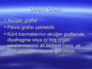 Direkt Grafi:
 Akciğer grafisi
 Pelvis grafisi çekilebilir.
 Künt travmalarının akciğer grafisinde
  diyafragma veya içi boş organ
  yaralanmasına ait serbest hava ve
  diafragma elevasyonu görülebilir.
 
