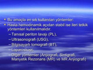  Bu amaçla en sık kullanılan yöntemler:
 Hasta hemodinamik açıdan stabil ise ileri tetkik
  yöntemleri kullanılmalıdır.
   – Tanısal periton lavajı (PL),
   – Ultrasonografi (USG),
   – Bilgisayarlı tomografi (BT),
   – Laparoskopi,
   – Diğer yöntemler (Anjiografi, Sintigrafi,
     Manyetik Rezonans (MR) ve MR Anjiografi)
 