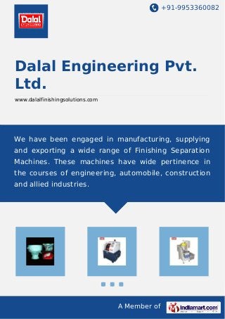 +91-9953360082

Dalal Engineering Pvt.
Ltd.
www.dalalfinishingsolutions.com

We have been engaged in manufacturing, supplying
and exporting a wide range of Finishing Separation
Machines. These machines have wide pertinence in
the courses of engineering, automobile, construction
and allied industries.

A Member of

 