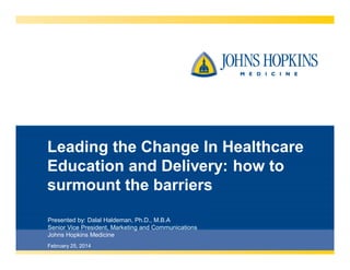 Leading the Change In Healthcare
Education and Delivery: how to
surmount the barriers
Presented by: Dalal Haldeman, Ph.D., M.B.A
Senior Vice President, Marketing and Communications
Johns Hopkins Medicine
February 25, 2014

 