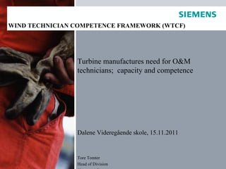 Service Presentation Turbine manufactures need for O&M technicians;  capacity and competence Dalene Videregående skole, 15.11.2011 Tore Tomter Head of Division Siemens AS WIND TECHNICIAN COMPETENCE FRAMEWORK (WTCF) 
