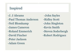 Inspired

-J. J Abrams             -John Sayles
-Paul Thomas Anderson   -Ridley Scott
-Neil Blomkamp          -John Singleton
-James Cameron          -Kevin Smith
-Roland Emmerich        -Steven Soderbergh
-David Fincher          -Robert Rodriguez
-Peter Jackson
-Adam Green
 