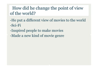 How did he change the point of view
of the world?
-He put a different view of movies to the world
-Sci-Fi
-Inspired people to make movies
-Made a new kind of movie genre
 