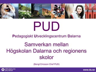 PUD
Pedagogiskt Utvecklingscentrum Dalarna

Samverkan mellan
Högskolan Dalarna och regionens
skolor
(Bengt Ericsson Chef PUD)

 