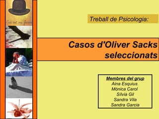 Treball de Psicologia:   Casos d'Oliver Sacks seleccionats Membres del grup Aina Esquius  Mònica Carol  Sílvia Gil Sandra Vila Sandra Garcia 