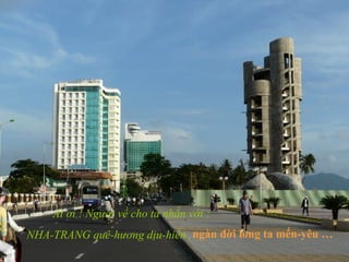 Ai ơi ! Người về cho ta nhắn với :
NHA-TRANG quê-hương dịu-hiền ,ngàn đời lòng ta mến-yêu …
 